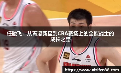 任骏飞:从青涩新星到CBA赛场上的全能战士的成长之路